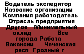 Водитель-экспедитор › Название организации ­ Компания-работодатель › Отрасль предприятия ­ Другое › Минимальный оклад ­ 31 000 - Все города Работа » Вакансии   . Чеченская респ.,Грозный г.